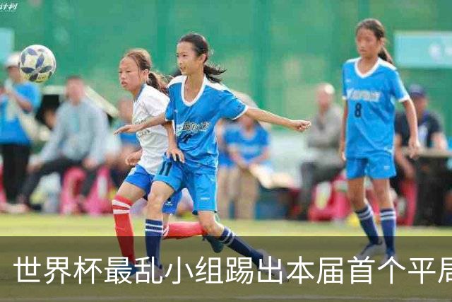 世界杯最乱小组踢出本届首个平局 扩招下出线形势大好